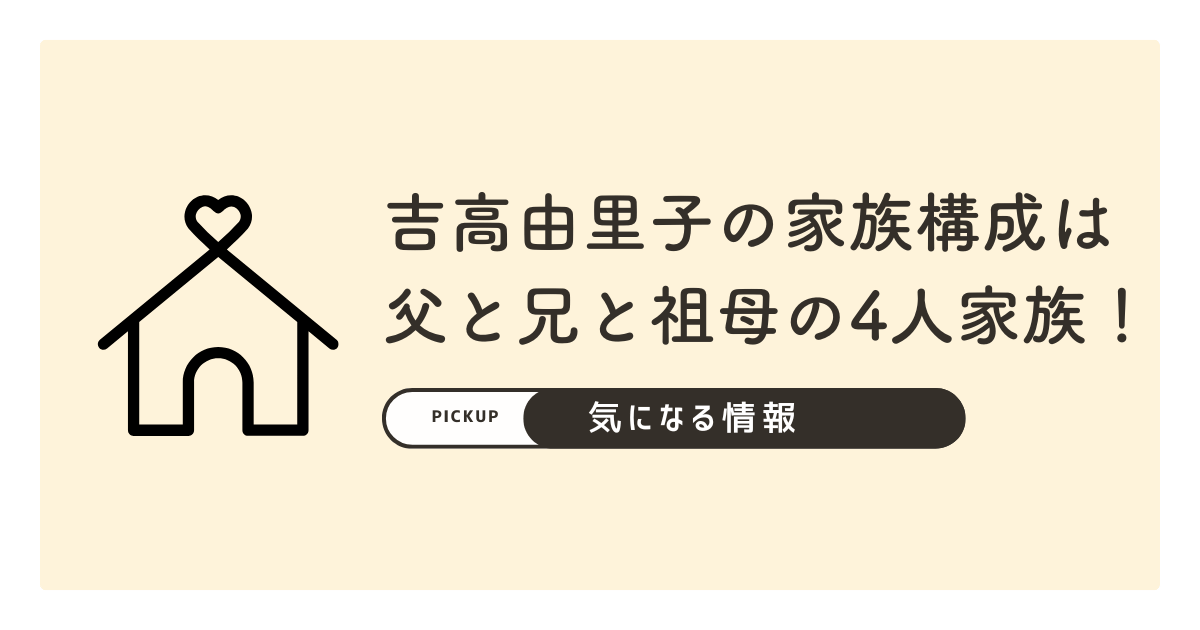 吉高由里子の家族構成は父と兄と祖母の4人家族！父子家庭で育ったエピソードを紹介